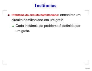 Instâncias
Problema do circuito hamiltoniano: encontrar um
circuito hamiltoniano em um grafo.
Cada instância do problema é deﬁnida por
um grafo.
– p. 11/32
 