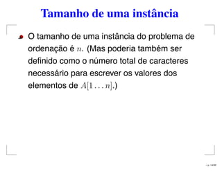 Tamanho de uma instância
O tamanho de uma instância do problema de
ordenação é n. (Mas poderia também ser
deﬁnido como o número total de caracteres
necessário para escrever os valores dos
elementos de A[1 . . . n].)
– p. 14/32
 