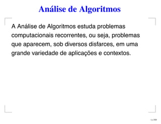 Análise de Algoritmos
A Análise de Algoritmos estuda problemas
computacionais recorrentes, ou seja, problemas
que aparecem, sob diversos disfarces, em uma
grande variedade de aplicações e contextos.
– p. 2/32
 