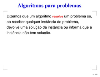 Algoritmos para problemas
Dizemos que um algoritmo resolve um problema se,
ao receber qualquer instância do problema,
devolve uma solução da instância ou informa que a
instância não tem solução.
– p. 15/32
 