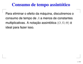 Consumo de tempo assintótico
Para eliminar o efeito da máquina, discutiremos o
consumo de tempo de A a menos de constantes
multiplicativas. A notação assintótica (O, Ω, Θ) é
ideal para fazer isso.
– p. 18/32
 