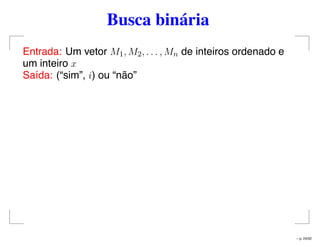 Busca binária
Entrada: Um vetor M1, M2, . . . , Mn de inteiros ordenado e
um inteiro x
Saída: (“sim”, i) ou “não”
– p. 24/32
 