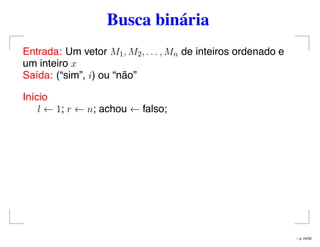 Busca binária
Entrada: Um vetor M1, M2, . . . , Mn de inteiros ordenado e
um inteiro x
Saída: (“sim”, i) ou “não”
Início
l ← 1; r ← n; achou ← falso;
– p. 24/32
 