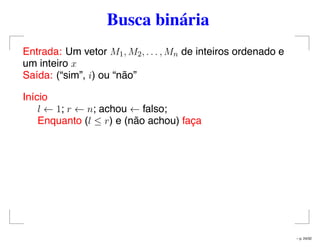 Busca binária
Entrada: Um vetor M1, M2, . . . , Mn de inteiros ordenado e
um inteiro x
Saída: (“sim”, i) ou “não”
Início
l ← 1; r ← n; achou ← falso;
Enquanto (l ≤ r) e (não achou) faça
– p. 24/32
 