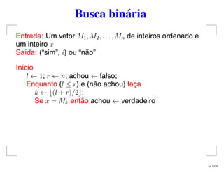 Busca binária
Entrada: Um vetor M1, M2, . . . , Mn de inteiros ordenado e
um inteiro x
Saída: (“sim”, i) ou “não”
Início
l ← 1; r ← n; achou ← falso;
Enquanto (l ≤ r) e (não achou) faça
k ← (l + r)/2 ;
Se x = Mk então achou ← verdadeiro
– p. 24/32
 