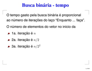 Busca binária - tempo
O tempo gasto pela busca binária é proporcional
ao número de iterações do laço “Enquanto ... faça”.
O número de elementos do vetor no início da
1a. iteração é n
2a. iteração é n/2
3a. iteração é n/22
– p. 25/32
 