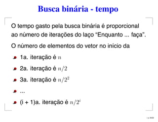 Busca binária - tempo
O tempo gasto pela busca binária é proporcional
ao número de iterações do laço “Enquanto ... faça”.
O número de elementos do vetor no início da
1a. iteração é n
2a. iteração é n/2
3a. iteração é n/22
...
(i + 1)a. iteração é n/2i
– p. 25/32
 