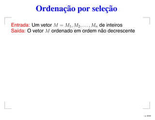 Ordenação por seleção
Entrada: Um vetor M = M1, M2, . . . , Mn de inteiros
Saída: O vetor M ordenado em ordem não decrescente
– p. 30/32
 