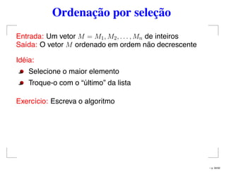 Ordenação por seleção
Entrada: Um vetor M = M1, M2, . . . , Mn de inteiros
Saída: O vetor M ordenado em ordem não decrescente
Idéia:
Selecione o maior elemento
Troque-o com o “último” da lista
Exercício: Escreva o algoritmo
– p. 30/32
 