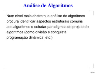 Análise de Algoritmos
Num nível mais abstrato, a análise de algoritmos
procura identiﬁcar aspectos estruturais comuns
aos algoritmos e estudar paradigmas de projeto de
algoritmos (como divisão e conquista,
programação dinâmica, etc.)
– p. 5/32
 