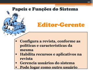Papeis e Funções do Sistema
Editor-Gerente
 Configura a revista, conforme as
políticas e características da
mesma
 Habilita recursos e aplicativos na
revista
 Gerencia usuários do sistema
 Pode logar como outro usuário
10
 