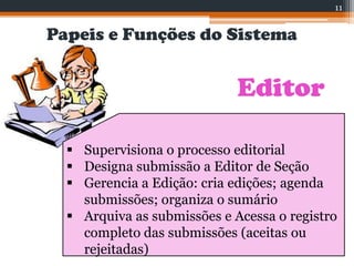 Papeis e Funções do Sistema
Editor
 Supervisiona o processo editorial
 Designa submissão a Editor de Seção
 Gerencia a Edição: cria edições; agenda
submissões; organiza o sumário
 Arquiva as submissões e Acessa o registro
completo das submissões (aceitas ou
rejeitadas)
11
 