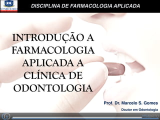 DISCIPLINA DE FARMACOLOGIA APLICADA
INTRODUÇÃO A
FARMACOLOGIA
APLICADA A
CLÍNICA DE
ODONTOLOGIA
Prof. Dr. Marcelo S. Gomes
Doutor em Odontologia
 