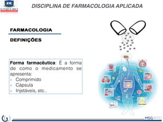 DISCIPLINA DE FARMACOLOGIA APLICADA
Forma farmacêutica: É a forma
de como o medicamento se
apresenta:
Comprimido
Cápsula
I...