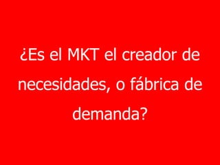 6¿Es el MKT el creador de necesidades, o fábrica de demanda?