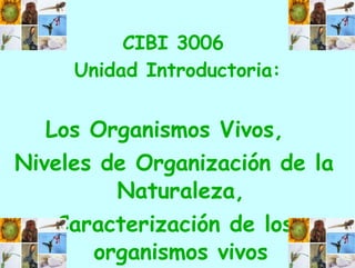 CIBI 3006  Unidad Introductoria: Los Organismos Vivos,  Niveles de Organización de la Naturaleza, Caracterización de los organismos vivos 