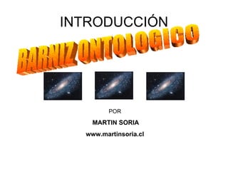 INTRODUCCIÓN POR MARTIN SORIA www.martinsoria.cl BARNIZ ONTOLOGICO 