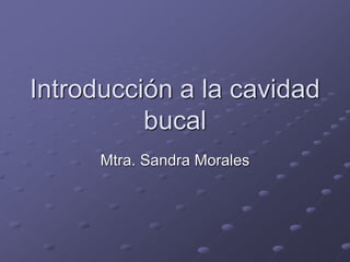 Introducción a la cavidad
bucal
Mtra. Sandra Morales
 