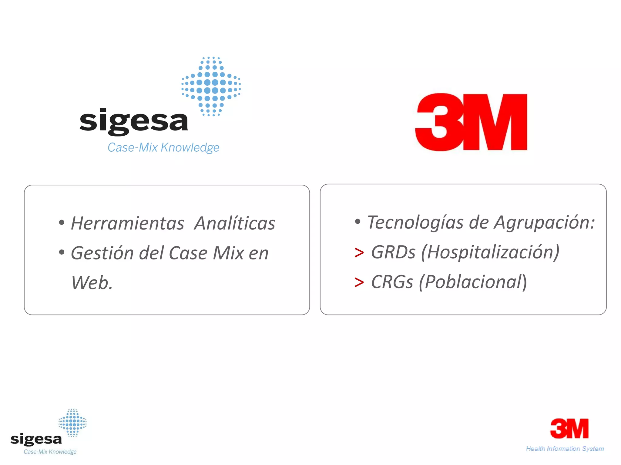 • Herramientas Analíticas   • Tecnologías de Agrupación:
• Gestión del Case Mix en   > GRDs (Hospitalización)
  Web.                      > CRGs (Poblacional)
 