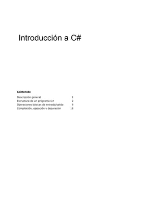 Introducción a C#




Contenido

Descripción general                      1
Estructura de un programa C#             2
Operaciones básicas de entrada/salida    9
Compilación, ejecución y depuración     18
 