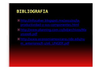 http://infocalser.blogspot.mx/2011/01/la-
productividad-y-sus-componentes.html
http://www.planning.com.co/bd/archivos/Ma
yo2006.pdf
http://www.economiamexicana.cide.edu/nu
m_anteriores/II-1/06_UNGER.pdf