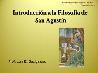 Pontificia Universidad Católica del Perú Filosofía Medieval Introducción a la Filosofía de San Agustín Prof. Luis E. Bacigalupo 