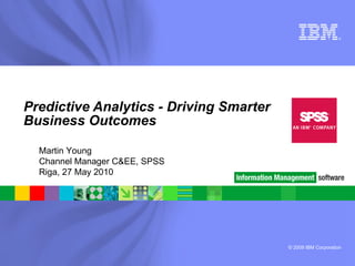 Predictive Analytics - Driving Smarter Business Outcomes Martin Young Channel Manager C&EE, SPSS Riga, 27 May 2010 