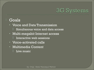 

Goals
• Voice and Data Transmission
 Simultanous voice and data access
• Multi-megabit Internet access
 Interactive web sessions
• Voice-activated calls
• Multimedia Content
 Live music

by: Engr. Abdul Razzaque Memon

 