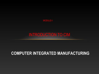 INTRODUCTION TO CIM
MODULE-I
COMPUTER INTEGRATED MANUFACTURING
 