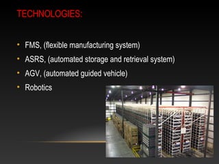TECHNOLOGIES:
• FMS, (flexible manufacturing system)
• ASRS, (automated storage and retrieval system)
• AGV, (automated guided vehicle)
• Robotics
 