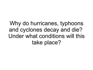 Why do hurricanes, typhoons and cyclones decay and die?  Under what conditions will this take place? 