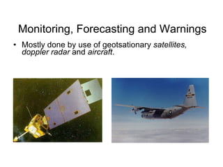 Monitoring, Forecasting and Warnings Mostly done by use of geotsationary  satellites, doppler radar  and  aircraft . 