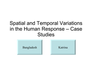 Spatial and Temporal Variations in the Human Response – Case Studies Bangladesh Katrina 