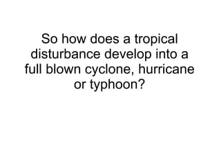 So how does a tropical disturbance develop into a full blown cyclone, hurricane or typhoon? 