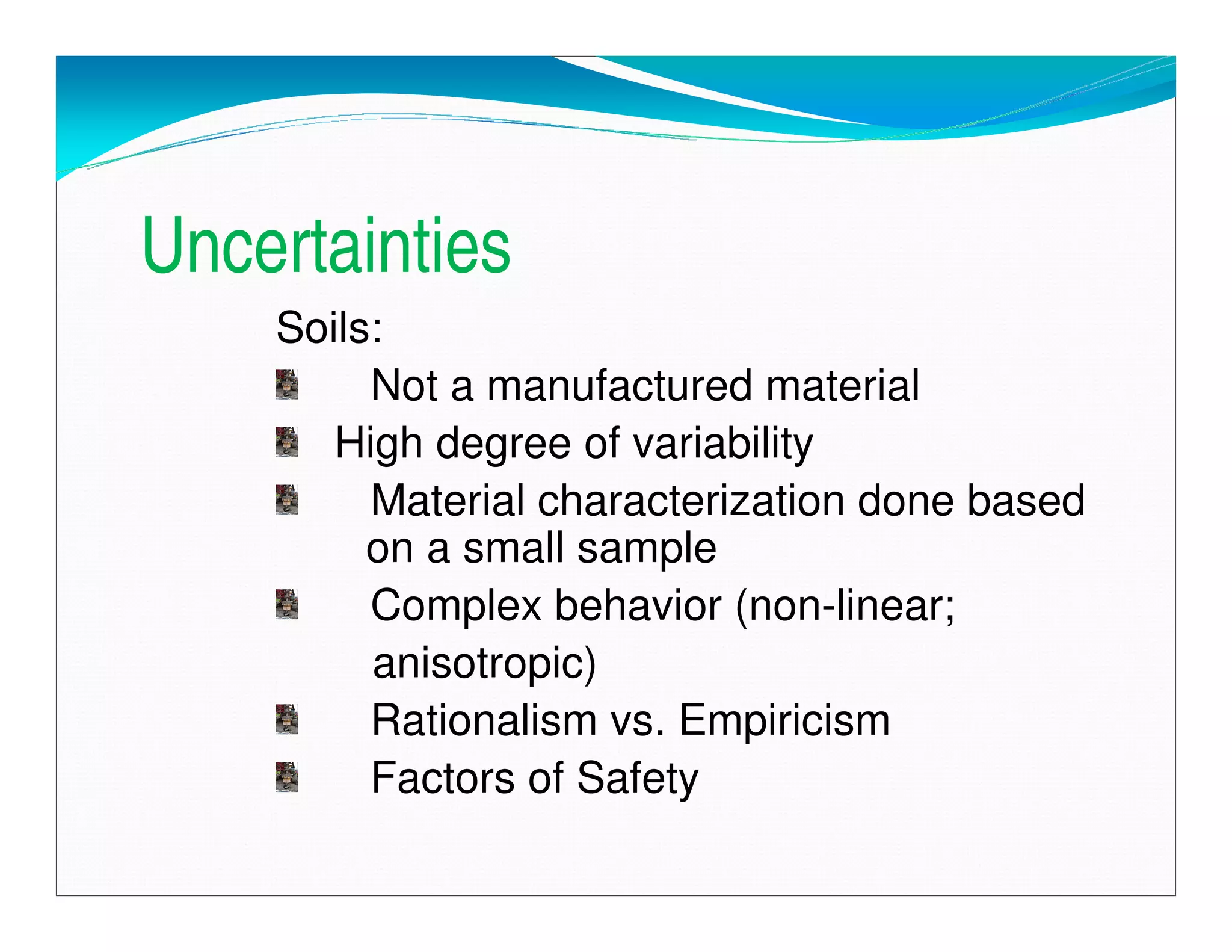 Uncertainties
Soils:
Not a manufactured material
High degree of variability
Material characterization done based
on a small sample
Complex behavior (non-linear;
anisotropic)
Rationalism vs. Empiricism
Factors of Safety
Downloadedfrom:09ce.blogspot.com
Providedby:DkMamonai-09CE37
 
