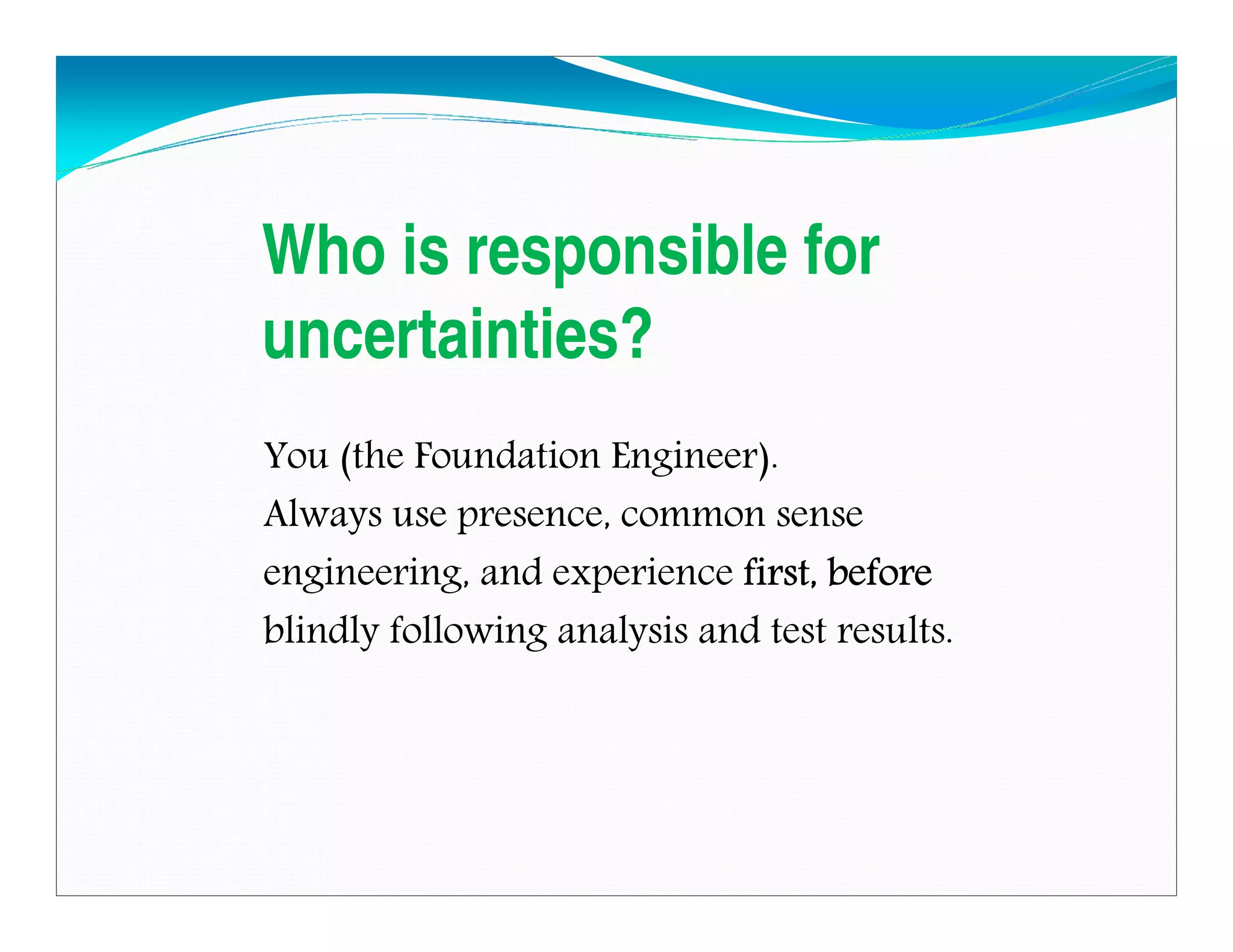 Who is responsible for
uncertainties?
You (the Foundation Engineer).
Always use presence, common sense
engineering, and experience first, beforefirst, beforefirst, beforefirst, before
blindly following analysis and test results.
Downloadedfrom:09ce.blogspot.com
Providedby:DkMamonai-09CE37
 
