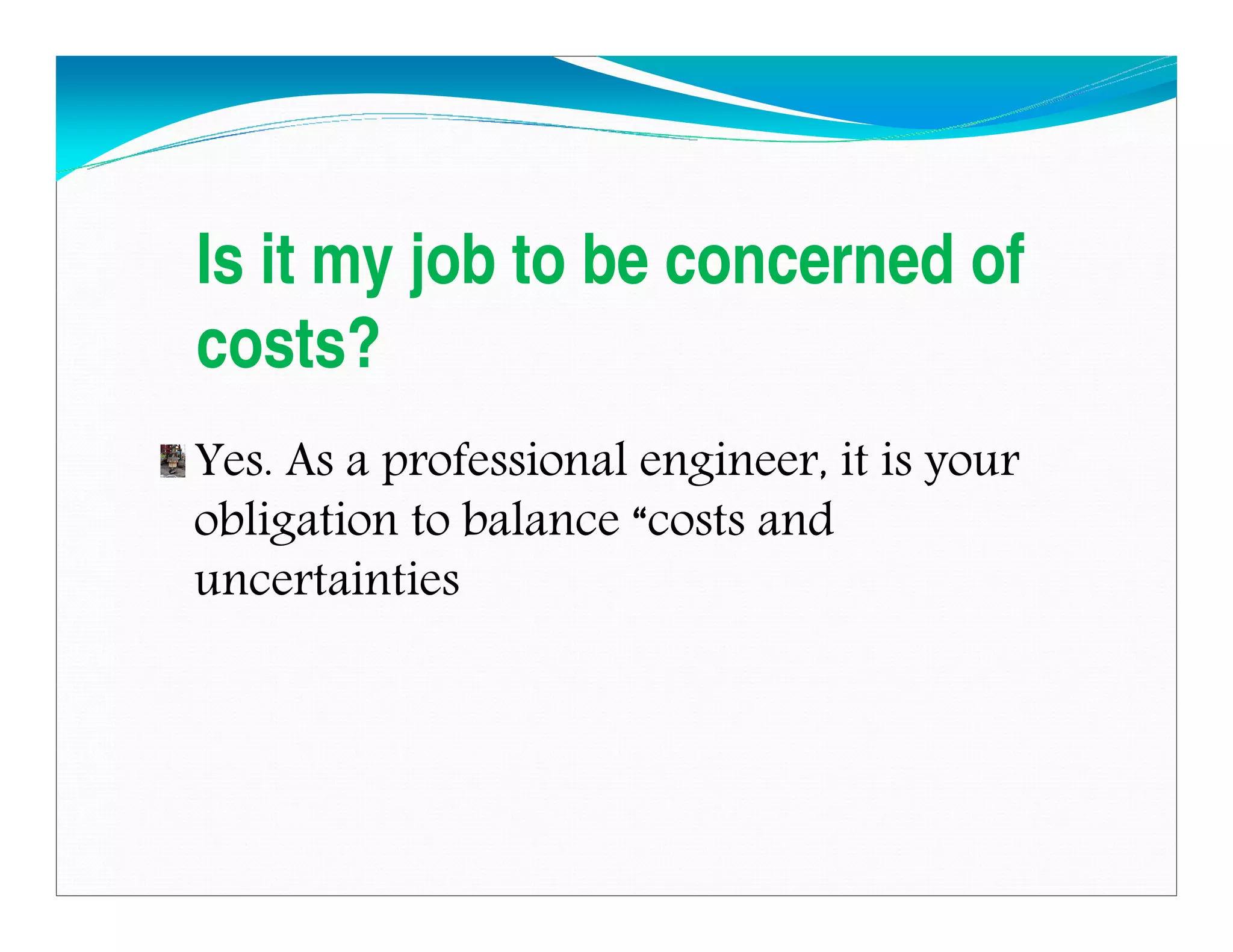 Is it my job to be concerned of
costs?
Yes. As a professional engineer, it is your
obligation to balance “costs and
uncertainties
Downloadedfrom:09ce.blogspot.com
Providedby:DkMamonai-09CE37
 