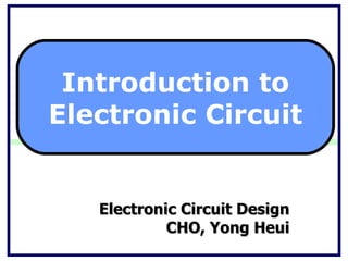 Electronic Circuit Design CHO, Yong Heui Introduction to Electronic Circuit 