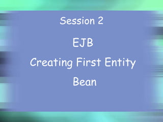 Session 2

EJB
Creating First Entity
Bean

 