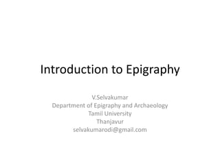 Introduction to Epigraphy
               V.Selvakumar
  Department of Epigraphy and Archaeology
              Tamil University
                 Thanjavur
        selvakumarodi@gmail.com
 