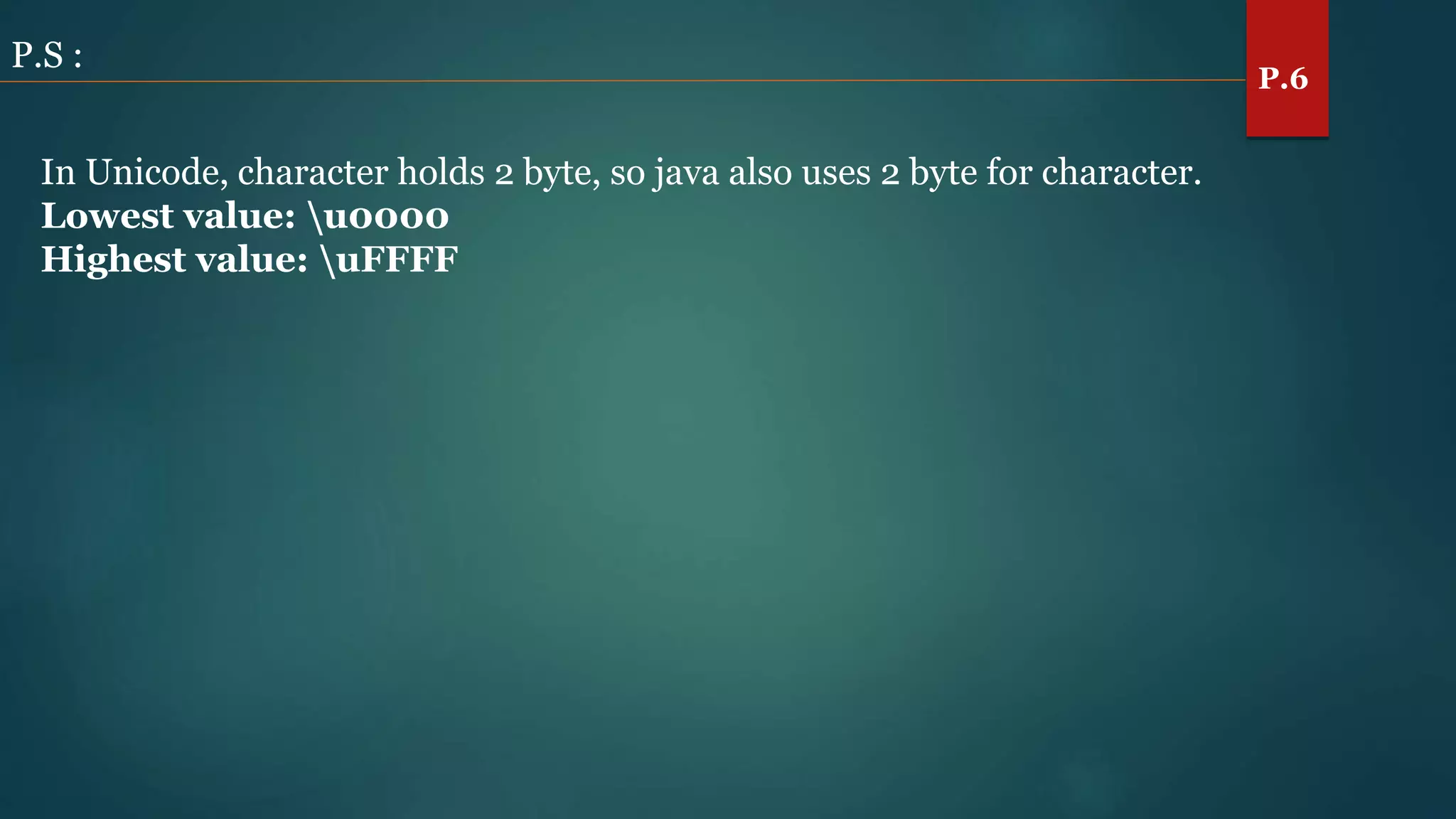 P.S :
In Unicode, character holds 2 byte, so java also uses 2 byte for character.
Lowest value: u0000
Highest value: uFFFF
P.6
 