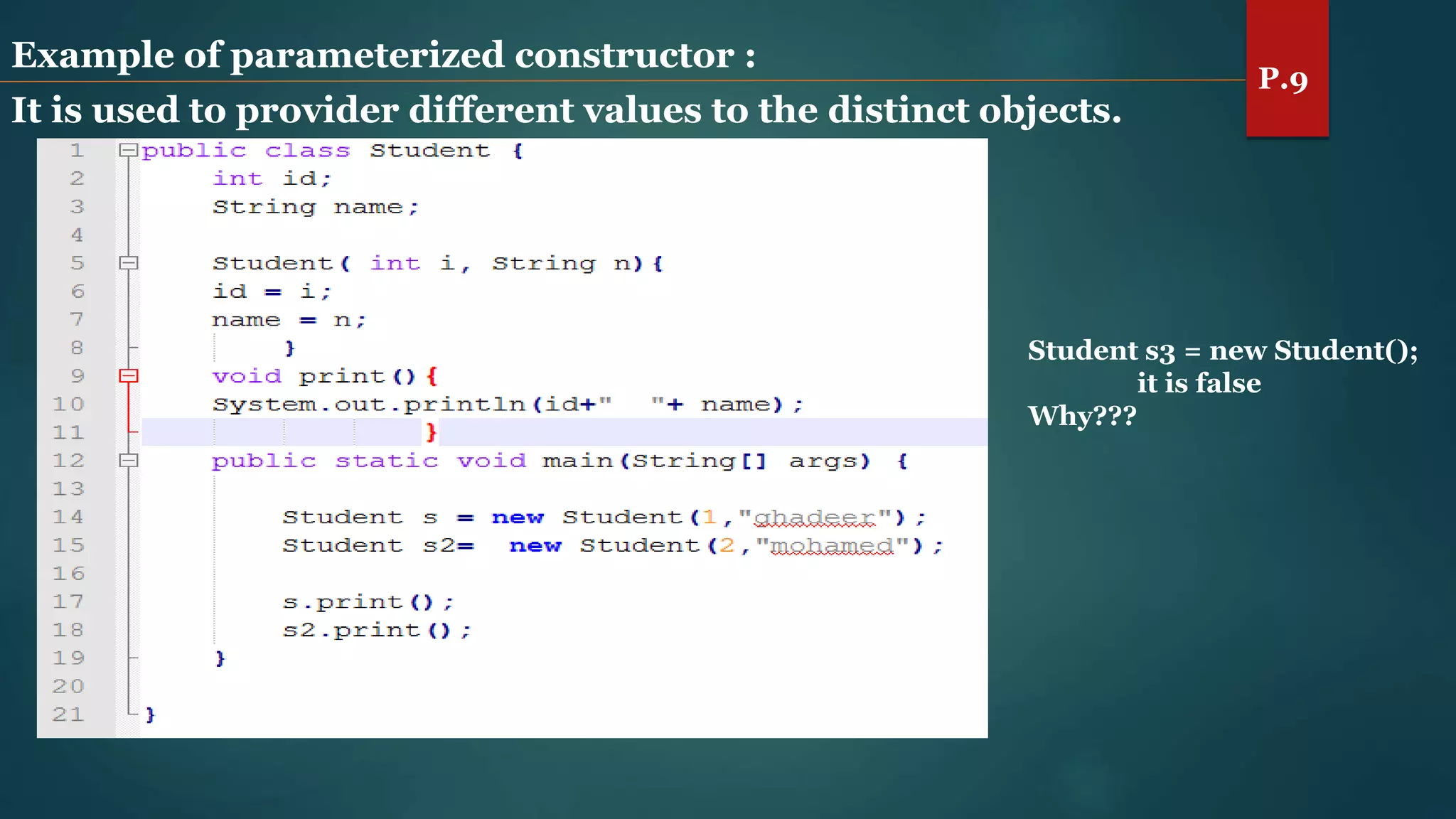 Example of parameterized constructor :
It is used to provider different values to the distinct objects.
Student s3 = new Student();
it is false
Why???
P.9
 