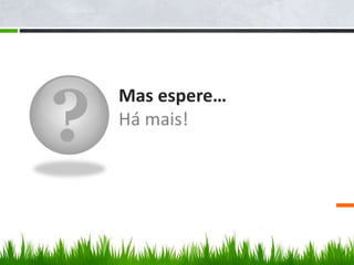 ?
Mas espere…
Há mais!
 