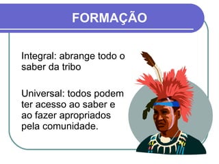 Integral: abrange todo o saber da tribo Universal: todos podem ter acesso ao saber e ao fazer apropriados pela comunidade. FORMAÇÃO 