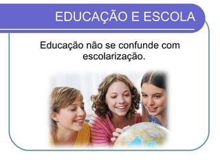 EDUCAÇÃO E ESCOLA Educação não se confunde com escolarização. 