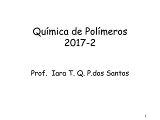 1
Química de Polímeros
2017-2
Prof. Iara T. Q. P.dos Santos
 