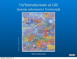Un’Introduzione ai GIS
                          Sistemi informativi Territoriali

                          Fahlstrom - Map of the Worls




                                                               Silvia Franceschi

Monday, February 27, 12
 