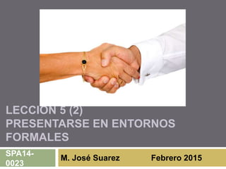 LECCIÓN 5 (2)
PRESENTARSE EN ENTORNOS
FORMALES
M. José Suarez Febrero 2015
SPA14-
0023
 