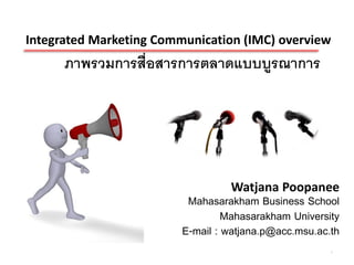 Integrated Marketing Communication (IMC) overview
      ภาพรวมการสื่อสารการตลาดแบบบูรณาการ




                                  Watjana Poopanee
                          Mahasarakham Business School
                                  Mahasarakham University
                         E-mail : watjana.p@acc.msu.ac.th
                                                       1
 