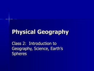 Physical Geography Class 2:  Introduction to Geography, Science, Earth’s Spheres 